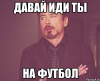 Давай иди ты на футбол