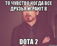 То чувство когда все друзья играют в Dota 2