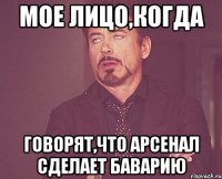мое лицо,когда говорят,что арсенал сделает баварию