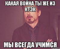 Какая война ты же из КТЭК мы всегда учимся
