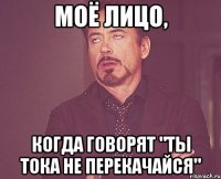 моё лицо, когда говорят "ты тока не перекачайся"