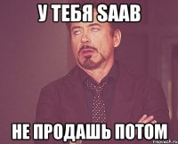 у тебя saab не продашь потом