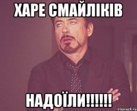 Харе смайліків НАДОЇЛИ!!!!!!