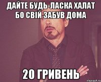 Дайте будь-ласка халат бо свій забув дома 20 гривень