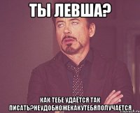 ты левша? как тебе удаётся так писать?неудобножекакутебяполучается