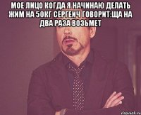 мое лицо когда я начинаю делать жим на 50кг сергеич говорит:ща на два раза возьмет 