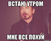 Встаю утром мне все похуй