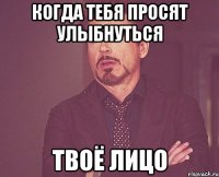 когда тебя просят улыбнуться твоё лицо