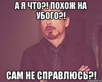 А я что?! Похож на убого?! Сам не справлюсь?!