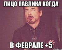 Лицо Павлика когда в феврале +5