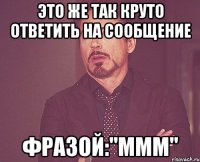 это же так круто ответить на сообщение фразой:"ммм"