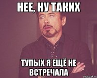 нее ну таких тупых я ещё не встречала