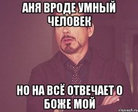 Аня вроде умный человек Но на всё отвечает о Боже МОЙ