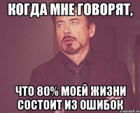 Когда мне говорят, что 80% моей жизни состоит из ошибок