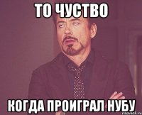 то чуство когда проиграл нубу