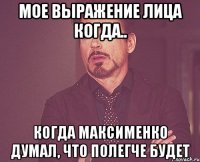 мое выражение лица когда.. когда Максименко думал, что полегче будет