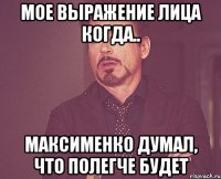 мое выражение лица когда.. Максименко думал, что полегче будет