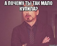 А почему ты так мало купила? 