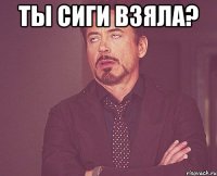 Ты сиги взяла? 