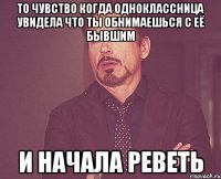 То чувство когда одноклассница увидела что ты обнимаешься с её бывшим и начала реветь