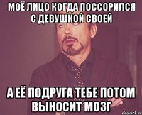 моё лицо когда поссорился с девушкой своей а её подруга тебе потом выносит мозг