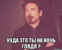  Куда это ты на ночь глядя ?