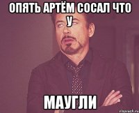 опять артём сосал что у МАУГЛИ