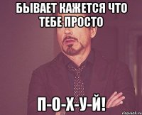 Бывает кажется что тебе просто П-О-Х-У-Й!