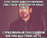 я постоянно дома разговариваю сам с собой, на абсолютно любые темы, с придуманным собеседником или типа выступаю где-то,