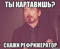 ТЫ КАРТАВИШЬ? СКАЖИ РЕФРИЖЕРАТОР