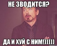 Не зводится? да и хуй с ним!)))))