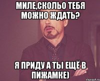 Миле,скольо тебя можно ждать? я приду а ты ещё в пижамке)