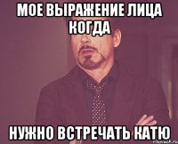 мое выражение лица когда нужно встречать КАТЮ