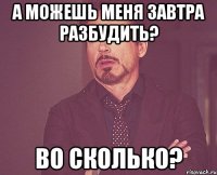 а можешь меня завтра разбудить? во сколько?