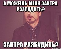 а можешь меня завтра разбудить? завтра разбудить?