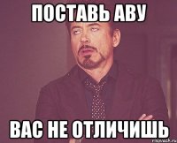 Поставь аву Вас не отличишь