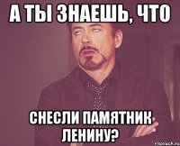 А ты знаешь, что снесли памятник Ленину?