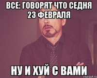 все: говорят что седня 23 февраля ну и хуй с вами