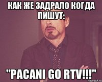 Как же задрало когда пишут: "PACANI GO RTV!!!"