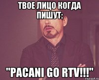 Твое лицо когда пишут: "PACANI GO RTV!!!"