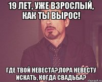 19 лет, Уже взрослый, Как ты вырос! Где твой невеста?,Пора невесту искать, Когда свадьба?