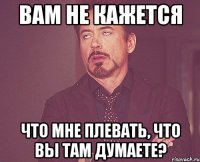 вам не кажется что мне плевать, что вы там думаете?