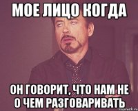 Мое лицо когда он говорит, что нам не о чем разговаривать