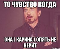 То чувство когда она ( Карина ) опять не верит
