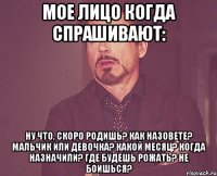Мое лицо когда спрашивают: Ну что, скоро родишь? Как назовете? Мальчик или девочка? Какой месяц? Когда назначили? Где будешь рожать? Не боишься?