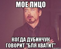 Мое лицо Когда Дубинчук говорит "бля хватит"