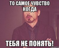 То самое чувство когда тебя не понять!