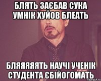 блять заєбав сука умнік хуйов блеать бляяяяять научі ученік студента єбійогомать