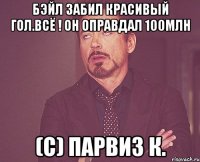 Бэйл забил красивый гол.Всё ! Он оправдал 100млн (с) Парвиз К.