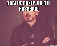 тобі не похер, як я її називаю 